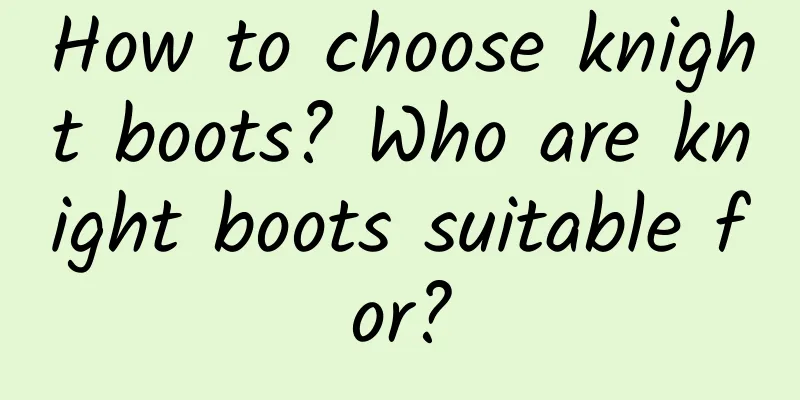 How to choose knight boots? Who are knight boots suitable for?