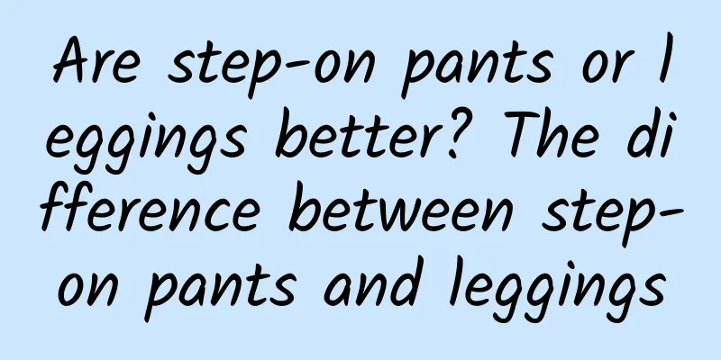 Are step-on pants or leggings better? The difference between step-on pants and leggings