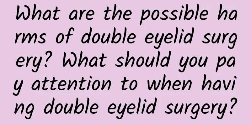 What are the possible harms of double eyelid surgery? What should you pay attention to when having double eyelid surgery?
