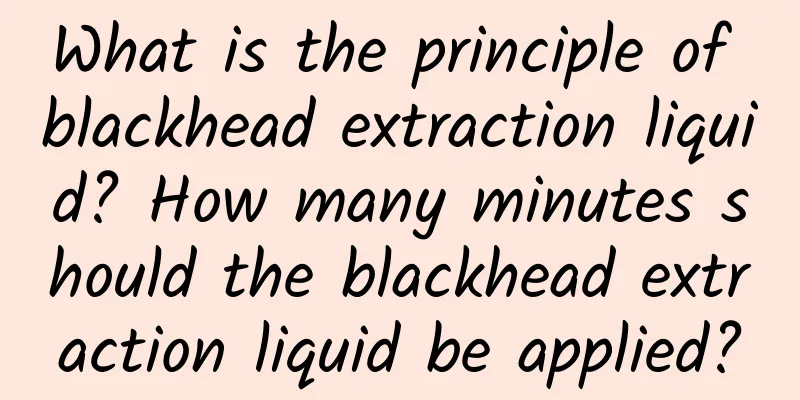 What is the principle of blackhead extraction liquid? How many minutes should the blackhead extraction liquid be applied?