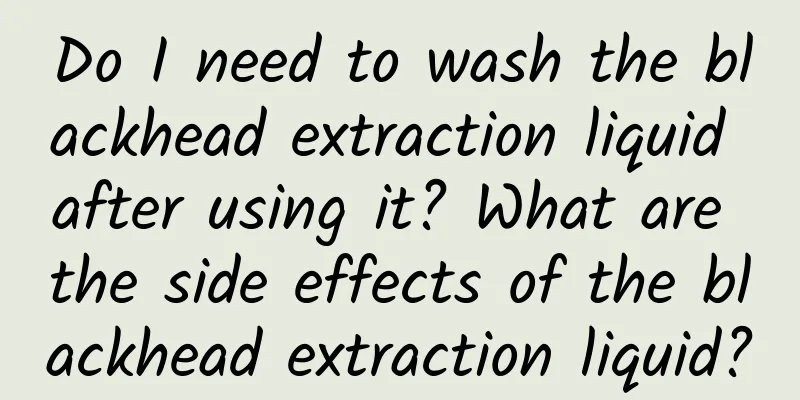 Do I need to wash the blackhead extraction liquid after using it? What are the side effects of the blackhead extraction liquid?