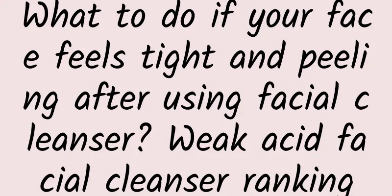 What to do if your face feels tight and peeling after using facial cleanser? Weak acid facial cleanser ranking
