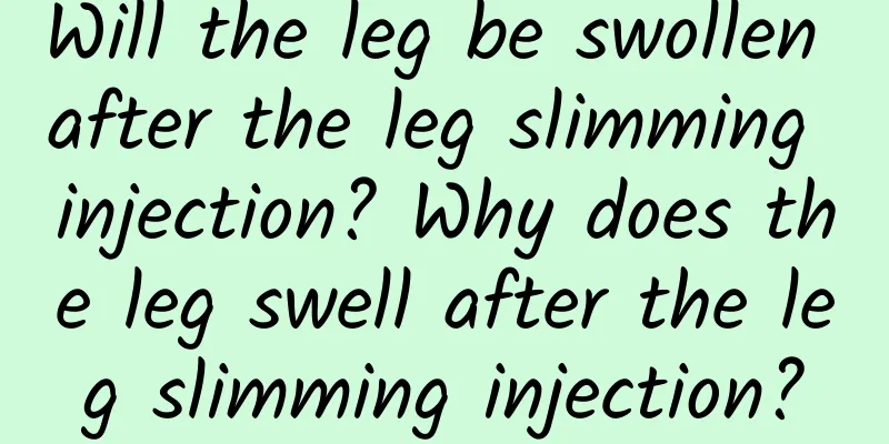 Will the leg be swollen after the leg slimming injection? Why does the leg swell after the leg slimming injection?