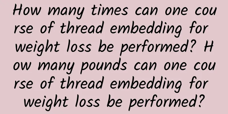 How many times can one course of thread embedding for weight loss be performed? How many pounds can one course of thread embedding for weight loss be performed?