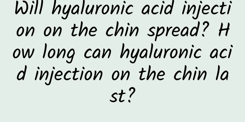 Will hyaluronic acid injection on the chin spread? How long can hyaluronic acid injection on the chin last?