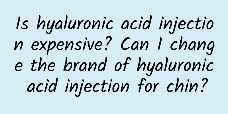 Is hyaluronic acid injection expensive? Can I change the brand of hyaluronic acid injection for chin?