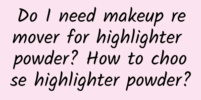 Do I need makeup remover for highlighter powder? How to choose highlighter powder?