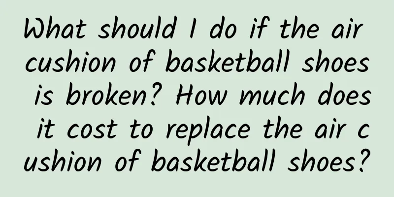 What should I do if the air cushion of basketball shoes is broken? How much does it cost to replace the air cushion of basketball shoes?