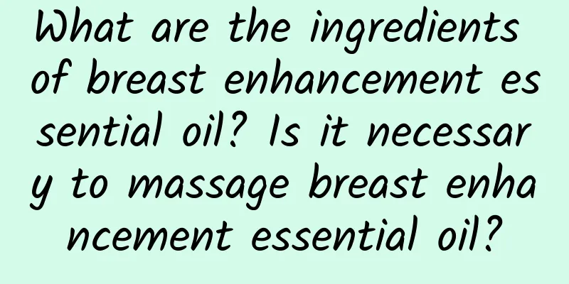 What are the ingredients of breast enhancement essential oil? Is it necessary to massage breast enhancement essential oil?
