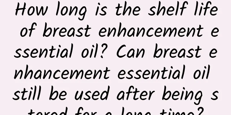 How long is the shelf life of breast enhancement essential oil? Can breast enhancement essential oil still be used after being stored for a long time?