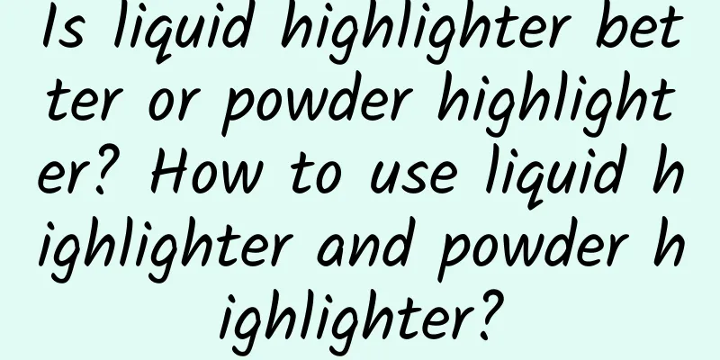 Is liquid highlighter better or powder highlighter? How to use liquid highlighter and powder highlighter?