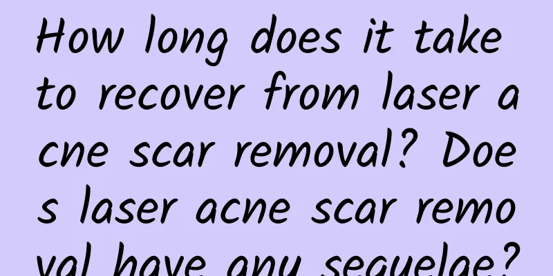 How long does it take to recover from laser acne scar removal? Does laser acne scar removal have any sequelae?