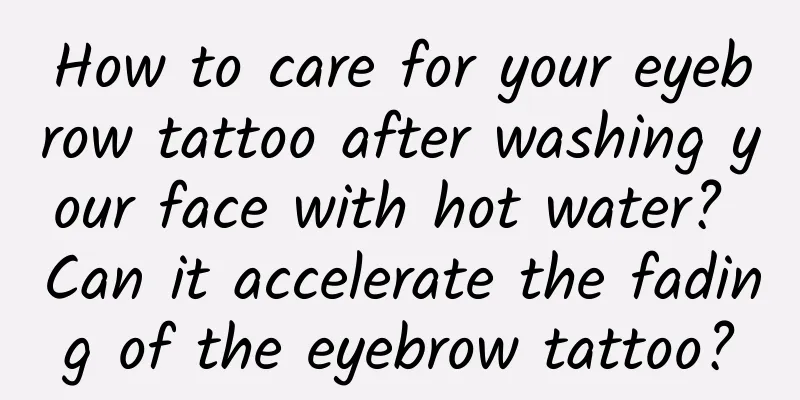 How to care for your eyebrow tattoo after washing your face with hot water? Can it accelerate the fading of the eyebrow tattoo?