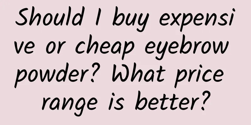 Should I buy expensive or cheap eyebrow powder? What price range is better?