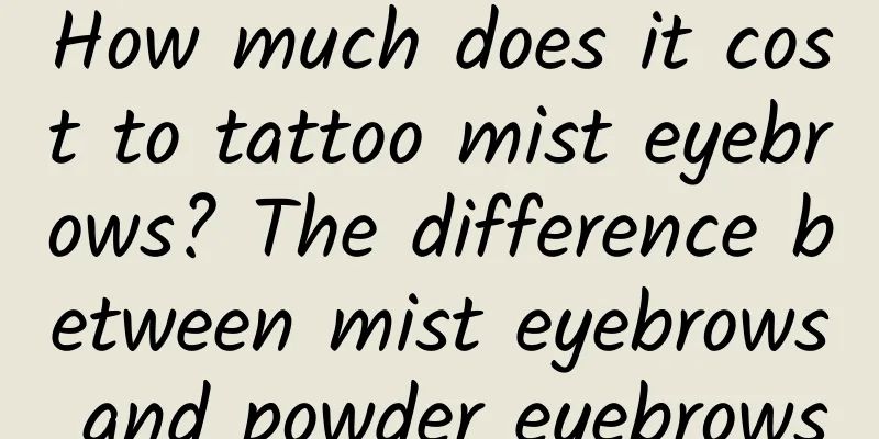How much does it cost to tattoo mist eyebrows? The difference between mist eyebrows and powder eyebrows