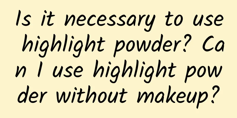 Is it necessary to use highlight powder? Can I use highlight powder without makeup?