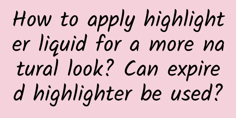 How to apply highlighter liquid for a more natural look? Can expired highlighter be used?