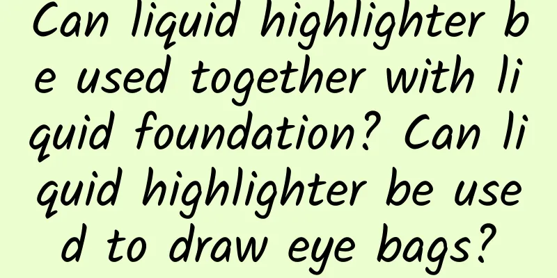 Can liquid highlighter be used together with liquid foundation? Can liquid highlighter be used to draw eye bags?
