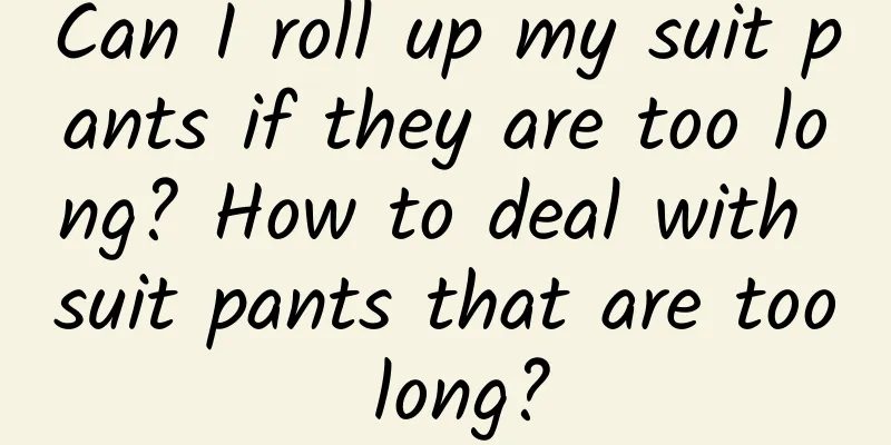 Can I roll up my suit pants if they are too long? How to deal with suit pants that are too long?
