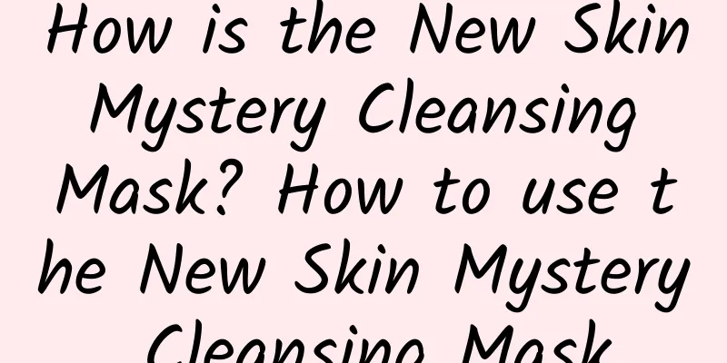 How is the New Skin Mystery Cleansing Mask? How to use the New Skin Mystery Cleansing Mask