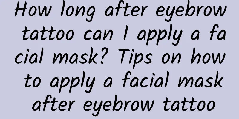How long after eyebrow tattoo can I apply a facial mask? Tips on how to apply a facial mask after eyebrow tattoo