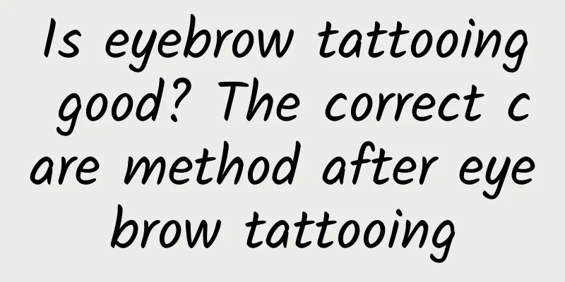 Is eyebrow tattooing good? The correct care method after eyebrow tattooing
