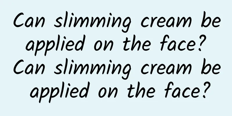 Can slimming cream be applied on the face? Can slimming cream be applied on the face?