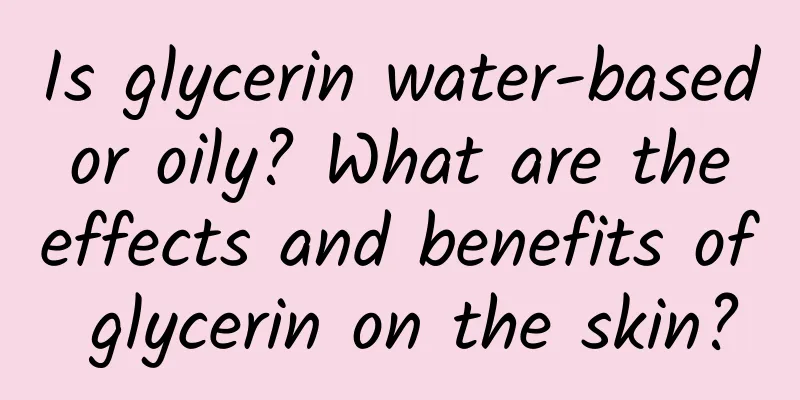Is glycerin water-based or oily? What are the effects and benefits of glycerin on the skin?