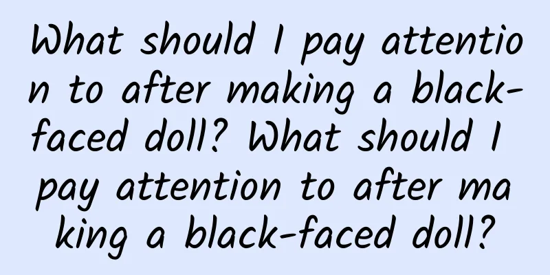 What should I pay attention to after making a black-faced doll? What should I pay attention to after making a black-faced doll?