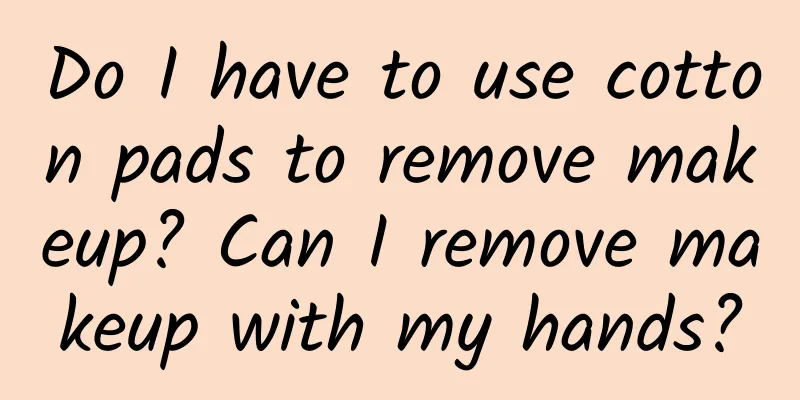 Do I have to use cotton pads to remove makeup? Can I remove makeup with my hands?