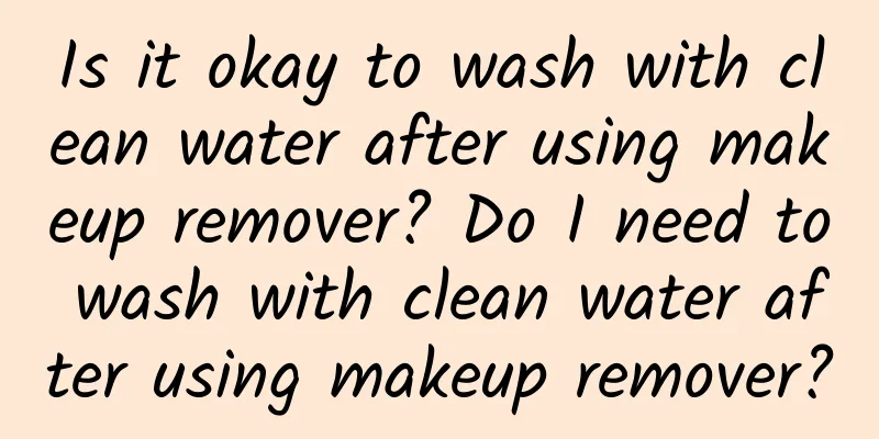 Is it okay to wash with clean water after using makeup remover? Do I need to wash with clean water after using makeup remover?