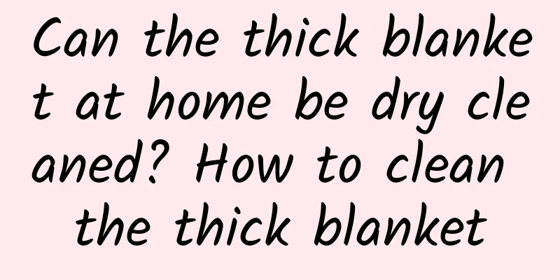 Can the thick blanket at home be dry cleaned? How to clean the thick blanket