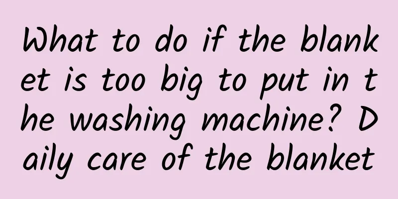 What to do if the blanket is too big to put in the washing machine? Daily care of the blanket