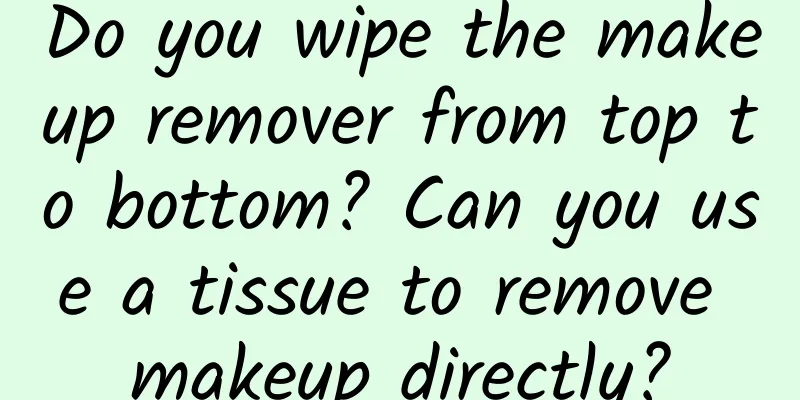 Do you wipe the makeup remover from top to bottom? Can you use a tissue to remove makeup directly?