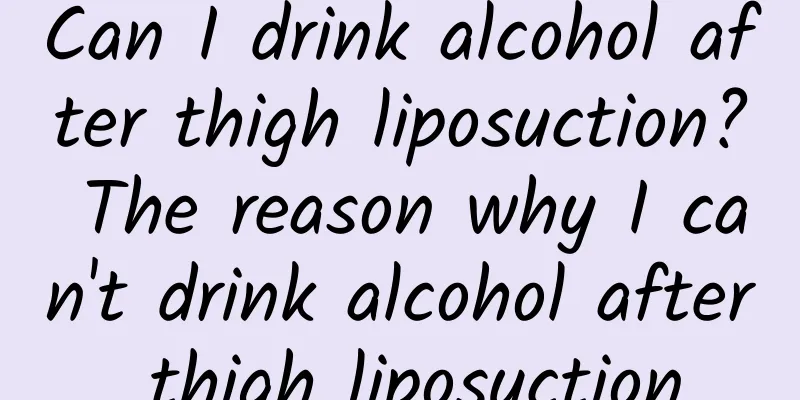 Can I drink alcohol after thigh liposuction? The reason why I can't drink alcohol after thigh liposuction