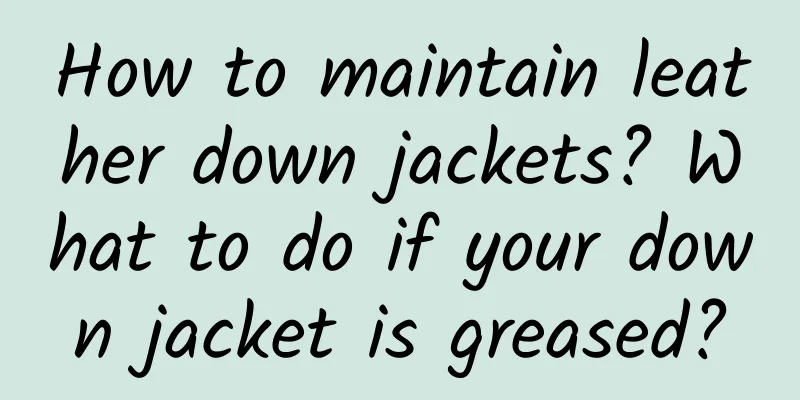 How to maintain leather down jackets? What to do if your down jacket is greased?