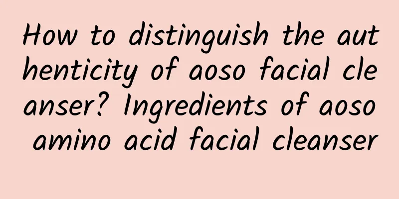 How to distinguish the authenticity of aoso facial cleanser? Ingredients of aoso amino acid facial cleanser