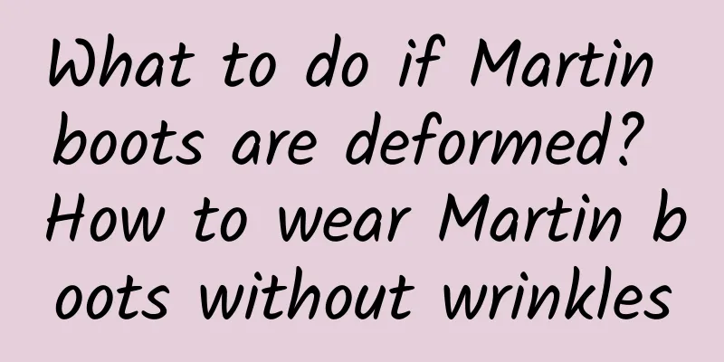 What to do if Martin boots are deformed? How to wear Martin boots without wrinkles