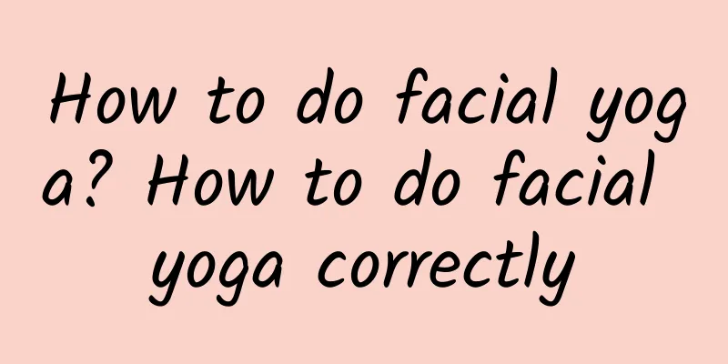 How to do facial yoga? How to do facial yoga correctly