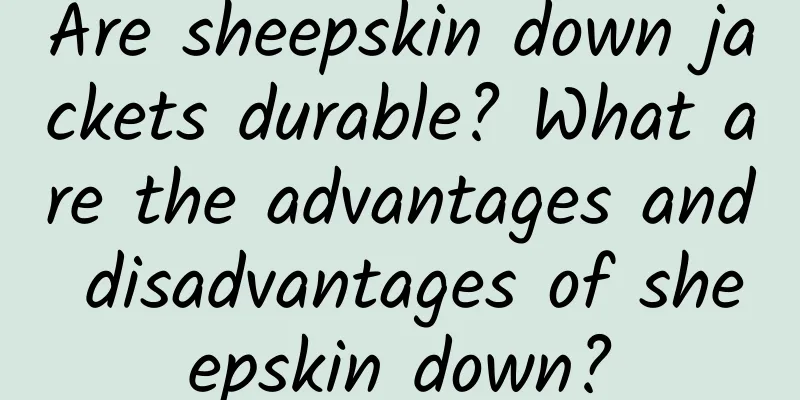 Are sheepskin down jackets durable? What are the advantages and disadvantages of sheepskin down?