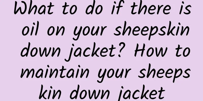 What to do if there is oil on your sheepskin down jacket? How to maintain your sheepskin down jacket