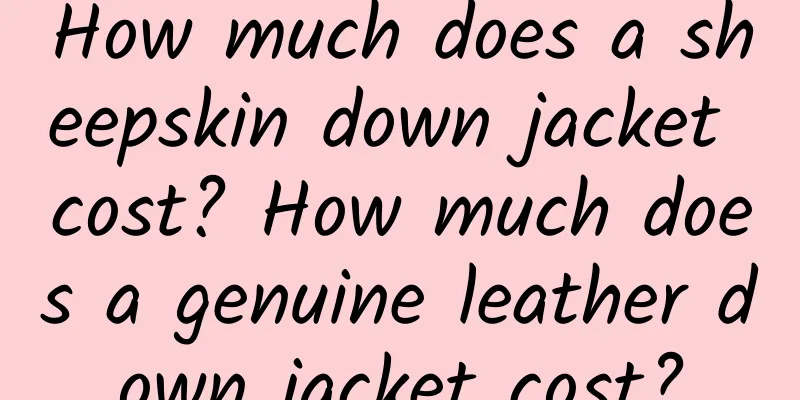 How much does a sheepskin down jacket cost? How much does a genuine leather down jacket cost?