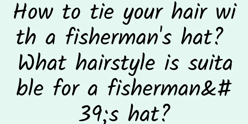 How to tie your hair with a fisherman's hat? What hairstyle is suitable for a fisherman's hat?