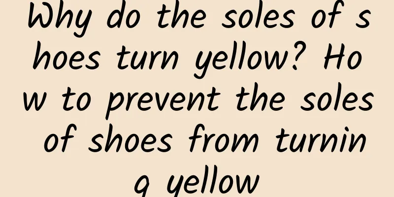 Why do the soles of shoes turn yellow? How to prevent the soles of shoes from turning yellow