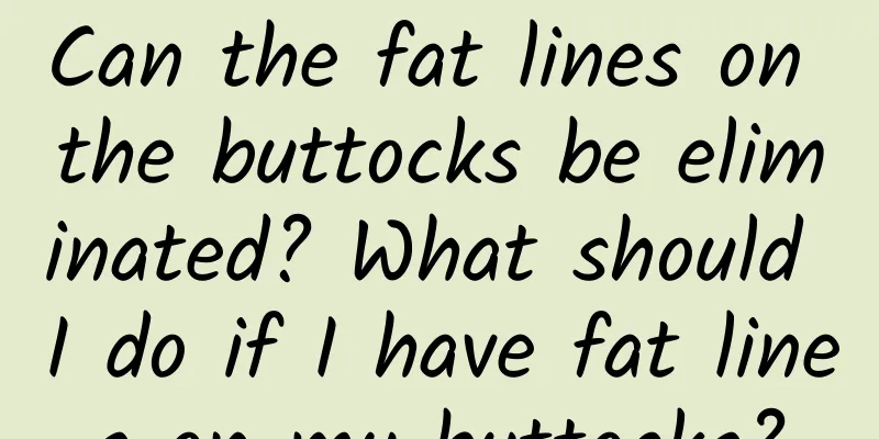 Can the fat lines on the buttocks be eliminated? What should I do if I have fat lines on my buttocks?