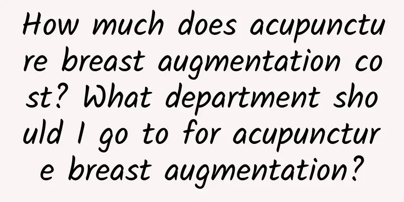 How much does acupuncture breast augmentation cost? What department should I go to for acupuncture breast augmentation?
