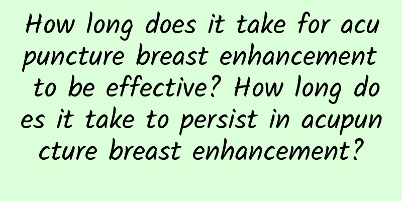 How long does it take for acupuncture breast enhancement to be effective? How long does it take to persist in acupuncture breast enhancement?