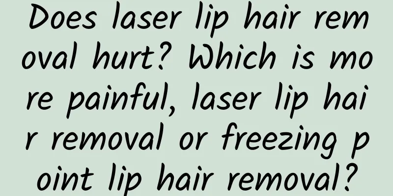 Does laser lip hair removal hurt? Which is more painful, laser lip hair removal or freezing point lip hair removal?