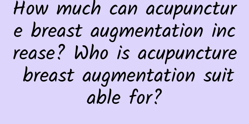 How much can acupuncture breast augmentation increase? Who is acupuncture breast augmentation suitable for?