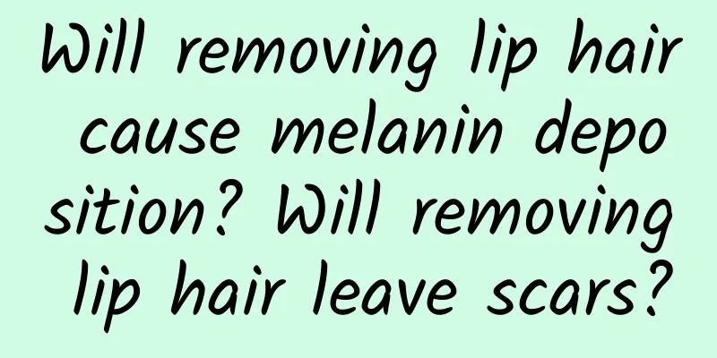 Will removing lip hair cause melanin deposition? Will removing lip hair leave scars?